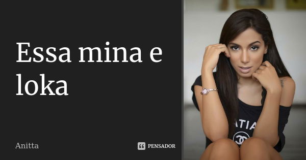 Essa mina e loka... Frase de Anitta.