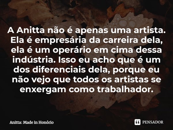 ⁠A Anitta não é apenas uma artista. Ela é empresária da carreira dela, ela é um operário em cima dessa indústria. Isso eu acho que é um dos diferenciais dela, p... Frase de Anitta: Made in Honório.