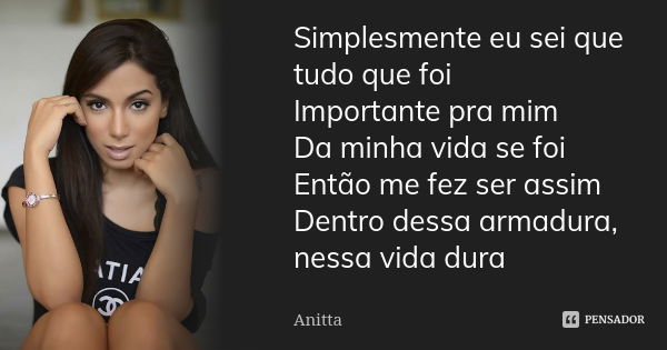 Simplesmente eu sei que tudo que foi Importante pra mim Da minha vida se foi Então me fez ser assim Dentro dessa armadura, nessa vida dura... Frase de anitta.