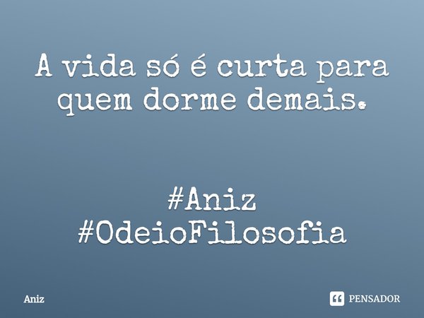 ⁠A vida só é curta para quem dorme demais. #Aniz
#OdeioFilosofia... Frase de Aniz.