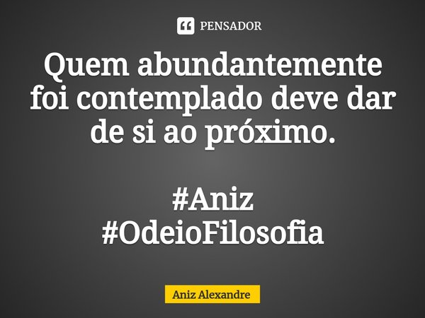 ⁠Quem abundantemente foi contemplado deve dar de si ao próximo. #Aniz
#OdeioFilosofia... Frase de Aniz Alexandre.