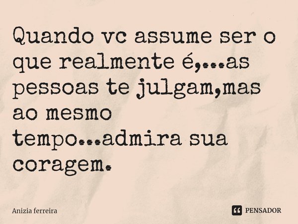 ⁠Quando vc assume ser o que realmente é,...as pessoas te julgam,mas ao mesmo tempo...admira sua coragem.... Frase de anizia ferreira.