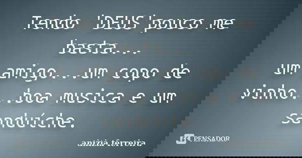 Tendo 'DEUS'pouco me basta... um amigo...um copo de vinho...boa musica e um sanduíche.... Frase de anizia ferreira.