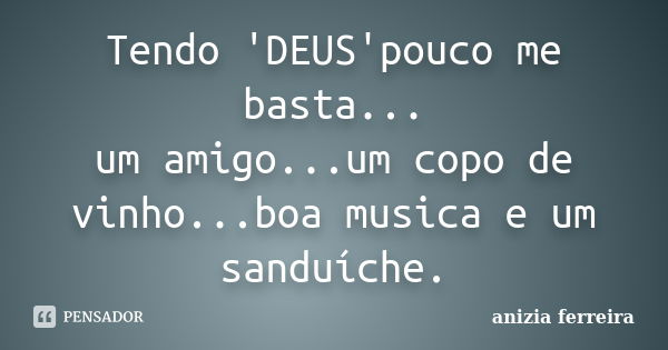 Tendo 'DEUS'pouco me basta... um amigo...um copo de vinho...boa musica e um sanduíche.... Frase de anizia ferreira.