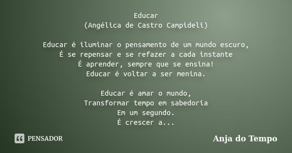 Educar (Angélica de Castro Campideli) Educar é iluminar o pensamento de um mundo escuro, É se repensar e se refazer a cada instante É aprender, sempre que se en... Frase de Anja do Tempo.