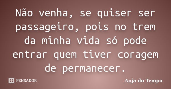 Não venha, se quiser ser passageiro, pois no trem da minha vida só pode entrar quem tiver coragem de permanecer.... Frase de Anja do Tempo.