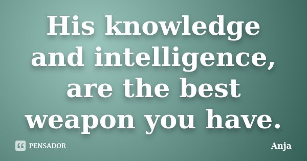 His knowledge and intelligence, are the best weapon you have.... Frase de Anja.