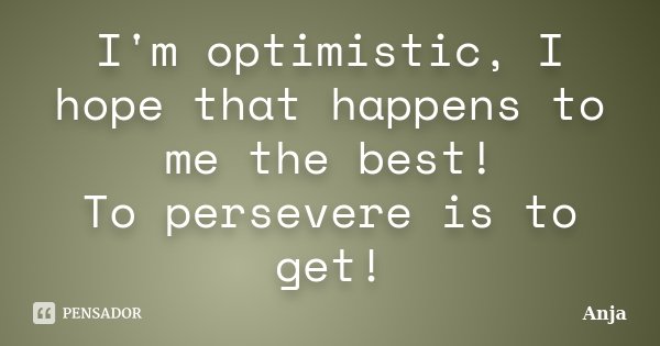 I'm optimistic, I hope that happens to me the best! To persevere is to get!... Frase de Anja.