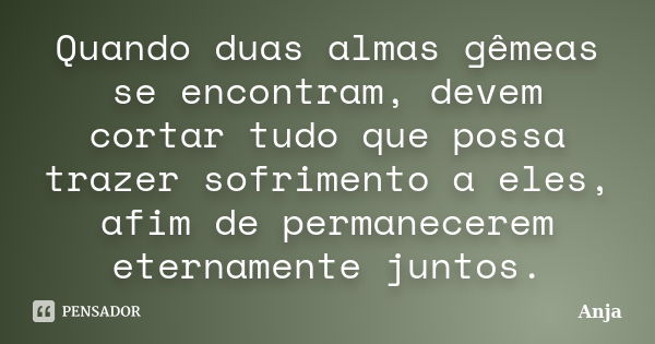 Quando duas almas gêmeas se encontram, devem cortar tudo que possa trazer sofrimento a eles, afim de permanecerem eternamente juntos.... Frase de Anja.