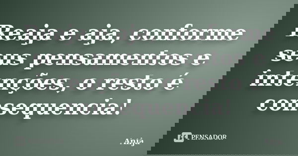 Reaja e aja, conforme seus pensamentos e intenções, o resto é consequencia!... Frase de Anja.
