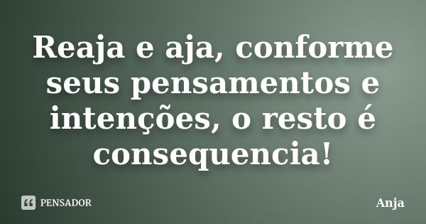 Reaja e aja, conforme seus pensamentos e intenções, o resto é consequencia!... Frase de Anja.