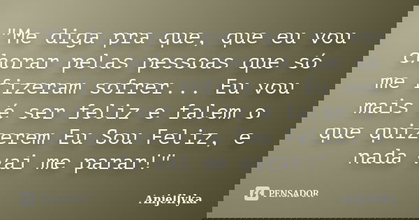 "Me diga pra que, que eu vou chorar pelas pessoas que só me fizeram sofrer... Eu vou mais é ser feliz e falem o que quizerem Eu Sou Feliz, e nada vai me pa... Frase de Anjellyka.