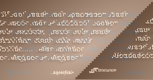 "O sol pode não aparecer todo dia mais não é difícil saber que ele existe, pois ele pode não brilhar todo dia mais você Brilha... Amo minhas Verdadeiras Am... Frase de Anjellyka.