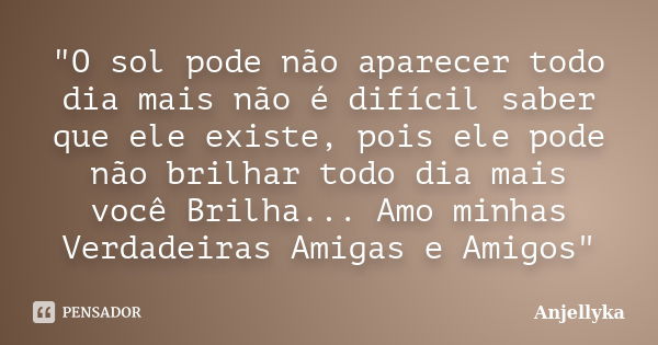 "O sol pode não aparecer todo dia mais não é difícil saber que ele existe, pois ele pode não brilhar todo dia mais você Brilha... Amo minhas Verdadeiras Am... Frase de Anjellyka.