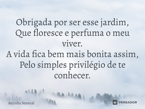 Obrigada por ser esse jardim, Que floresce e perfuma o meu viver. A vida fica bem mais bonita assim, Pelo simples privilégio de te conhecer.... Frase de Anjinha Sensual.