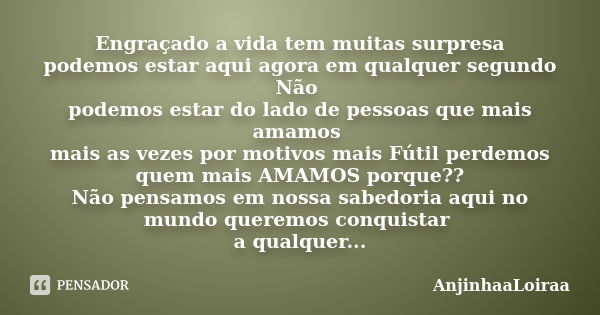 Engraçado a vida tem muitas surpresa podemos estar aqui agora em qualquer segundo Não podemos estar do lado de pessoas que mais amamos mais as vezes por motivos... Frase de AnjinhaaLoiraa.