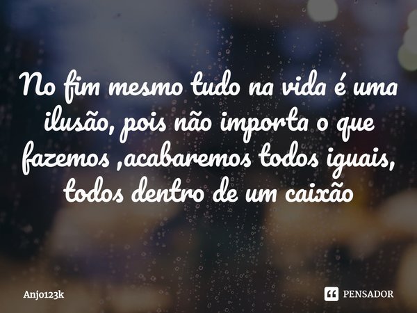 ⁠No fim mesmo tudo na vida é uma ilusão, pois não importa o que fazemos ,acabaremos todos iguais, todos dentro de um caixão... Frase de ANJO123K.