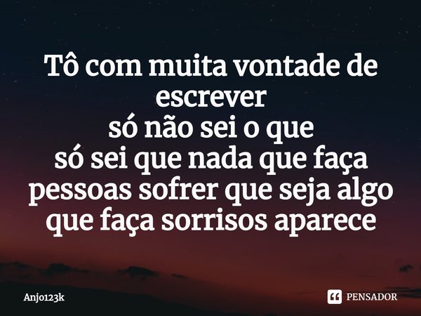 ⁠Tô com muita vontade de escrever só não sei o que só sei que nada que faça pessoas sofrer que seja algo que faça sorrisos aparece... Frase de ANJO123K.