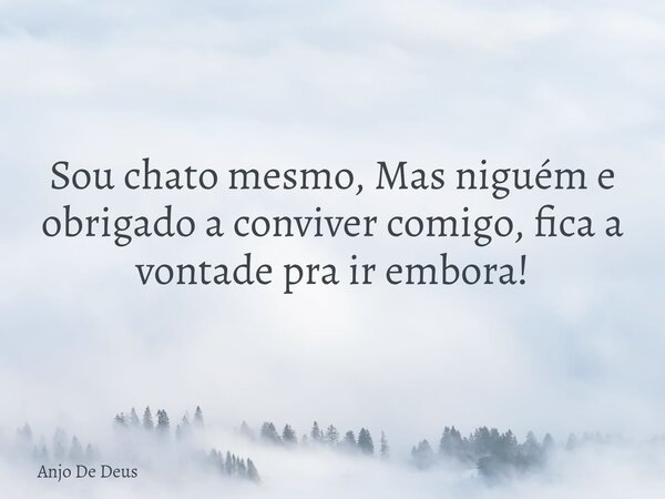 Sou chato mesmo, Mas niguém e obrigado a conviver comigo, fica a vontade pra ir embora!... Frase de Anjo De Deus.