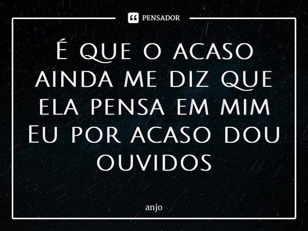 ⁠É que o acaso ainda me diz que ela pensa em mim Eu por acaso dou ouvidos... Frase de anjo.