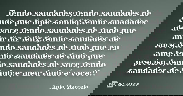 Tenho saudades;tenho saudades de tudo que hoje sonhei,tenho suadades de voce,tenho saudades de tudo que mim faz felix,tenho saudades de voce,tenho saudades de t... Frase de Anjo Marcelo.