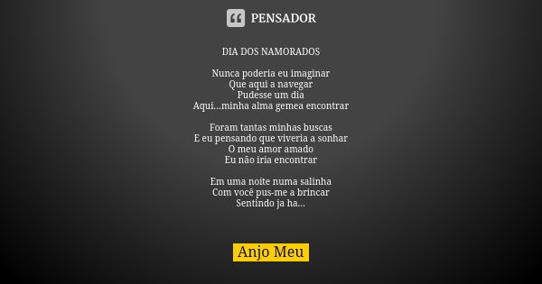 DIA DOS NAMORADOS Nunca poderia eu imaginar Que aqui a navegar Pudesse um dia Aqui...minha alma gemea encontrar Foram tantas minhas buscas E eu pensando que viv... Frase de Anjo Meu.