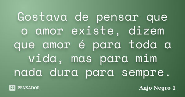 Gostava de pensar que o amor existe, dizem que amor é para toda a vida, mas para mim nada dura para sempre.... Frase de Anjo Negro 1.