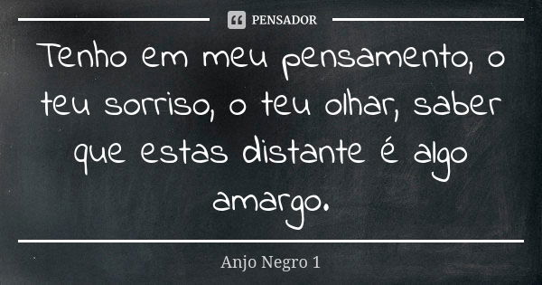 Tenho em meu pensamento, o teu sorriso, o teu olhar, saber que estas distante é algo amargo.... Frase de Anjo Negro 1.