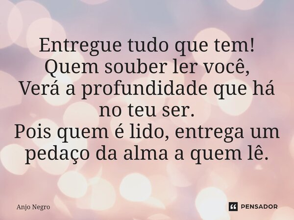 Entregue tudo que tem! Quem souber ler você, Verá a profundidade que há no teu ser. Pois quem é lido, entrega um pedaço da alma a quem lê.... Frase de Anjo Negro.
