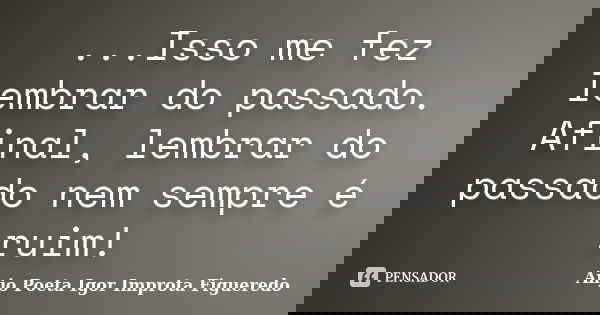 ‎...Isso me fez lembrar do passado. Afinal, lembrar do passado nem sempre é ruim!... Frase de AnjO Poeta ( Igor Improta Figueredo).