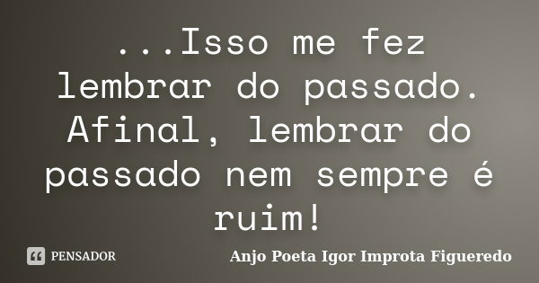 ‎...Isso me fez lembrar do passado. Afinal, lembrar do passado nem sempre é ruim!... Frase de AnjO Poeta ( Igor Improta Figueredo).