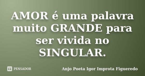 AMOR é uma palavra muito GRANDE para ser vivida no SINGULAR.... Frase de AnjO Poeta ( Igor Improta Figueredo).