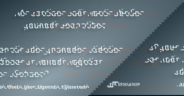 As coisas são mais belas quando escritas. O que seria das grandes ideias se não fosse o mundo mágico das letras?... Frase de AnjO poeta ( Igor Improta Figueredo).