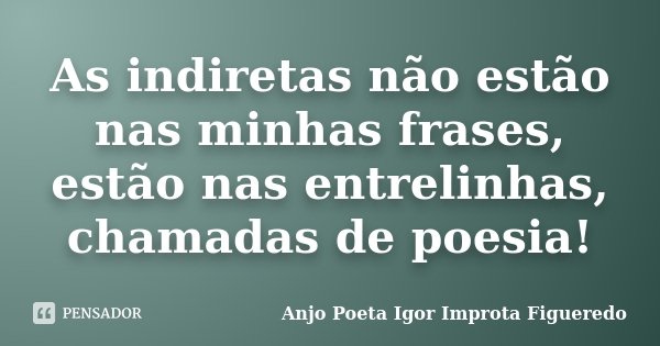 As indiretas não estão nas minhas frases, estão nas entrelinhas, chamadas de poesia!... Frase de AnjO Poeta ( Igor Improta Figueredo).