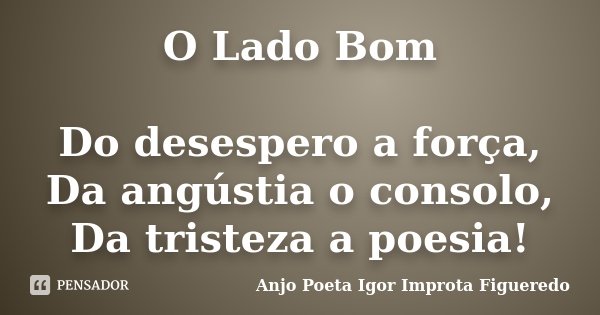 O Lado Bom Do desespero a força, Da angústia o consolo, Da tristeza a poesia!... Frase de AnjO poeta ( Igor Improta Figueredo).