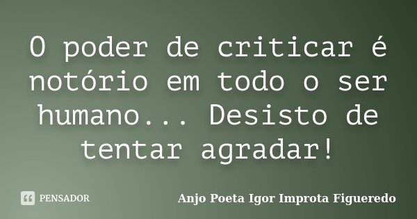 O poder de criticar é notório em todo o ser humano... Desisto de tentar agradar!... Frase de Anjo Poeta Igor Improta Figueredo.