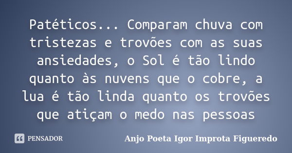 Patéticos... Comparam chuva com tristezas e trovões com as suas ansiedades, o Sol é tão lindo quanto às nuvens que o cobre, a lua é tão linda quanto os trovões ... Frase de Anjo Poeta Igor Improta Figueredo.