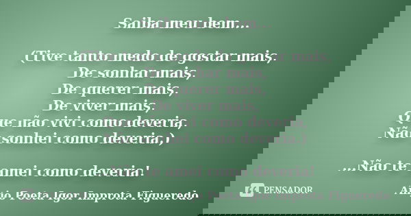 Saiba meu bem... (Tive tanto medo de gostar mais, De sonhar mais, De querer mais, De viver mais, Que não vivi como deveria, Não sonhei como deveria.) ...Não te ... Frase de AnjO poeta ( Igor Improta Figueredo).