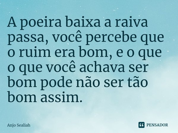 A poeira baixa a raiva passa, você percebe que o ruim era bom, e o que o que você achava ser bom pode não ser tão bom assim.... Frase de Anjo Sealiah.