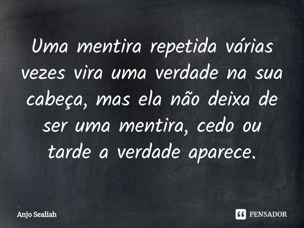 ⁠Uma mentira repetida várias vezes vira uma verdade na sua cabeça, mas ela não deixa de ser uma mentira, cedo ou tarde a verdade aparece.... Frase de Anjo Sealiah.