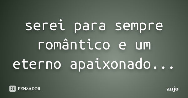 serei para sempre romântico e um eterno apaixonado...... Frase de anjo.