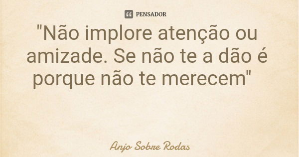 "Não implore atenção ou amizade. Se não te a dão é porque não te merecem"... Frase de Anjo Sobre Rodas.