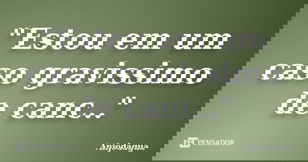 "Estou em um caso gravissimo de canc.."... Frase de Anjodagua.