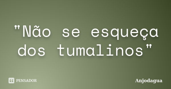 "Não se esqueça dos tumalinos"... Frase de Anjodagua.