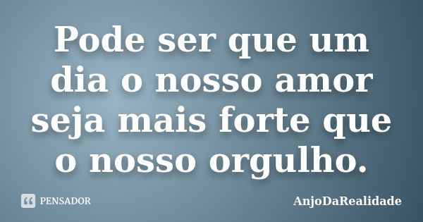 Pode ser que um dia o nosso amor seja mais forte que o nosso orgulho.... Frase de AnjoDaRealidade.