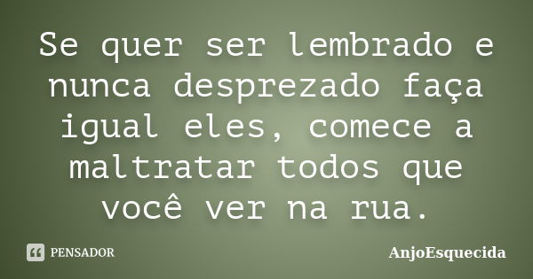 Se quer ser lembrado e nunca desprezado faça igual eles, comece a maltratar todos que você ver na rua.... Frase de AnjoEsquecida.