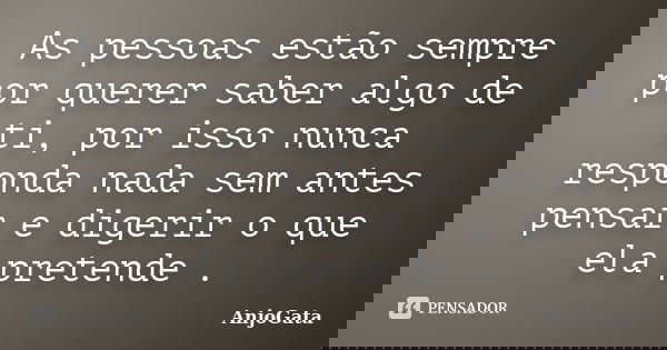 As pessoas estão sempre por querer saber algo de ti, por isso nunca responda nada sem antes pensar e digerir o que ela pretende .... Frase de AnjoGata.