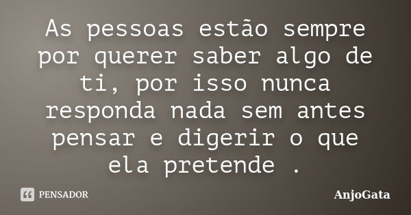 As pessoas estão sempre por querer saber algo de ti, por isso nunca responda nada sem antes pensar e digerir o que ela pretende .... Frase de AnjoGata.