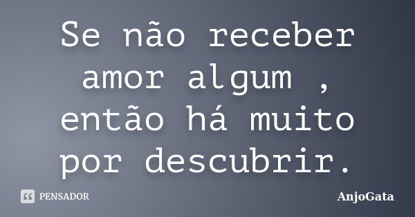 Se não receber amor algum , então há muito por descubrir.... Frase de AnjoGata.