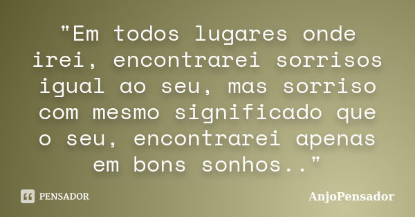 "Em todos lugares onde irei, encontrarei sorrisos igual ao seu, mas sorriso com mesmo significado que o seu, encontrarei apenas em bons sonhos.."... Frase de AnjoPensador.